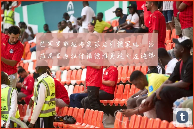 巴塞罗那经济复苏后引援策略：拉菲尼亚与拉什福德谁更适合左边锋？