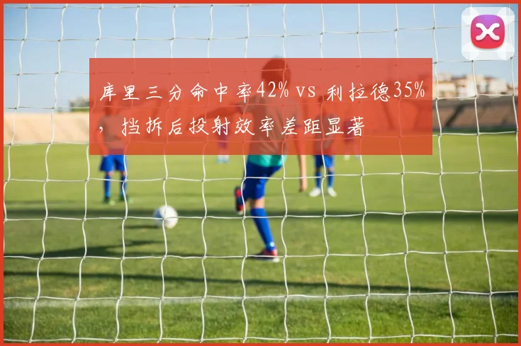 库里三分命中率42% vs 利拉德35%，挡拆后投射效率差距显著