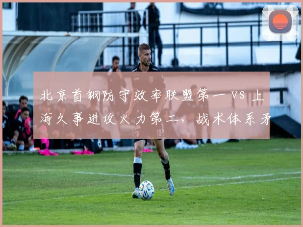北京首钢防守效率联盟第一 vs 上海久事进攻火力第二，战术体系矛与盾对决