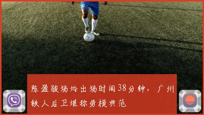 陈盈骏场均出场时间38分钟，广州铁人后卫堪称劳模典范