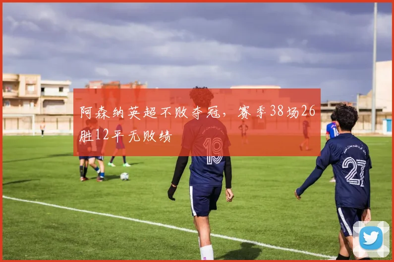 阿森纳英超不败夺冠，赛季38场26胜12平无败绩