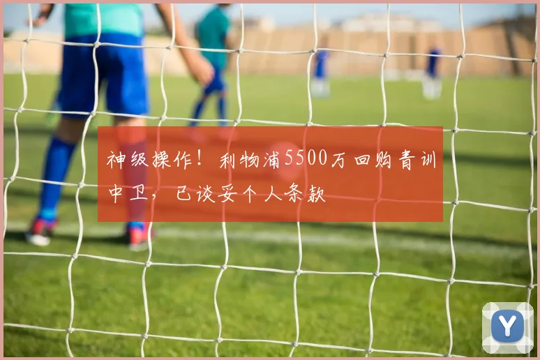 神级操作！利物浦5500万回购青训中卫，已谈妥个人条款
