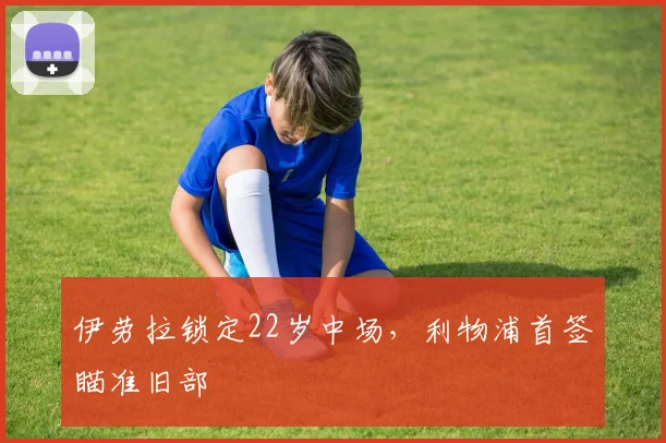 伊劳拉锁定22岁中场，利物浦首签瞄准旧部